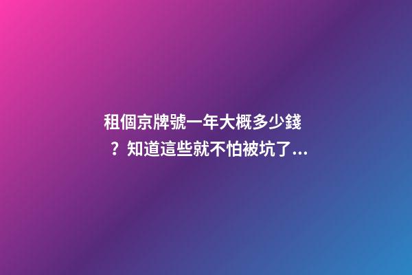 租個京牌號一年大概多少錢？知道這些就不怕被坑了!